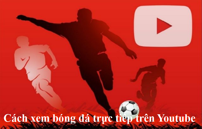 Cách xem bóng đá trực tiếp trên youtube đơn giản nhất