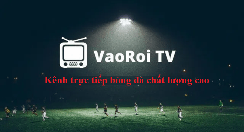 Vào Rồi TV – Kênh trực tiếp bóng đá VaoRoi.TV chất lượng cao