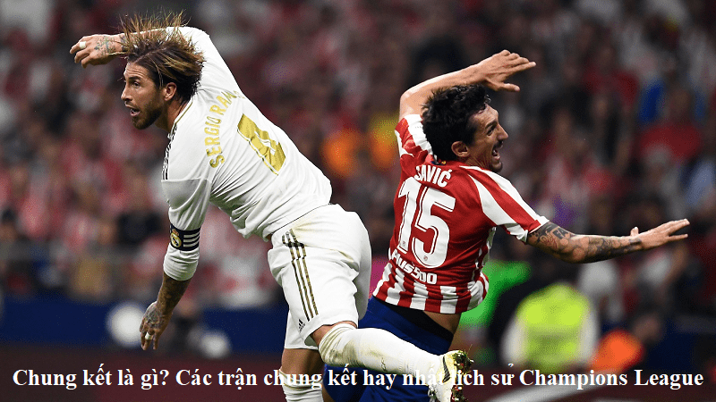 Chung kết là gì? Các trận chung kết hay nhất lịch sử Champions League
