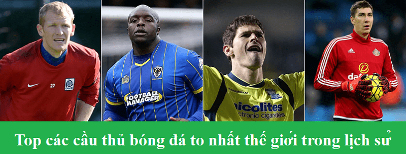 Top các cầu thủ bóng đá to nhất thế giới trong lịch sử