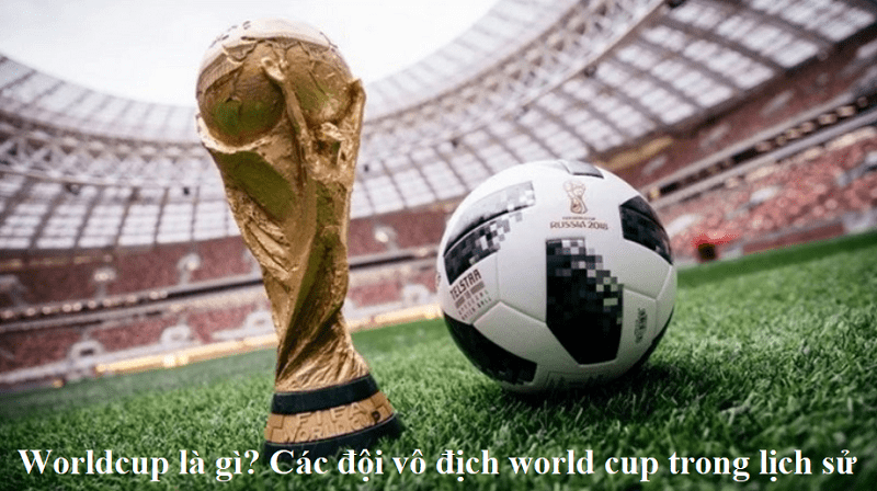Worldcup là gì? Các đội vô địch world cup trong lịch sử