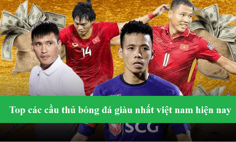 Top các cầu thủ bóng đá giàu nhất việt nam hiện nay