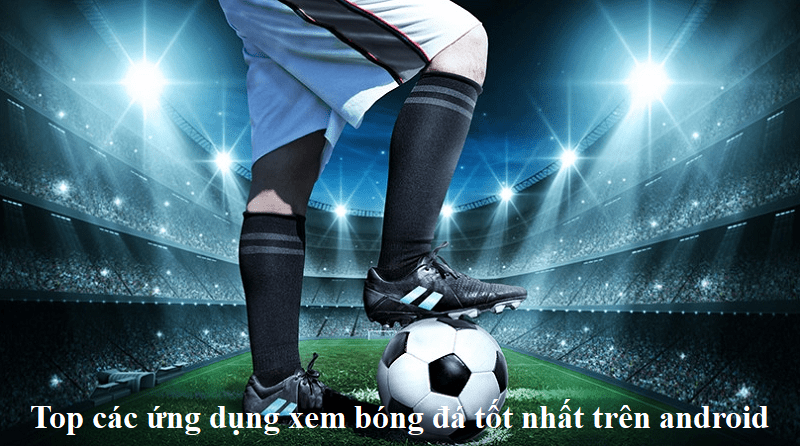 Top các ứng dụng xem bóng đá tốt nhất trên android