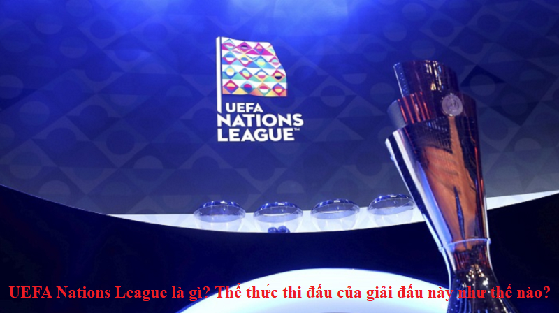 UEFA Nations League là gì? Thể thức thi đấu của giải đấu này như thế nào?